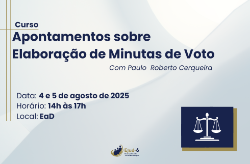 Card claro, com letreiro:  Apontamentos sobre Elaboração de Minutas de Voto, Com Paulo Roberto Cerqueira. Data: 4 e 5 de agosto  de 2025; Horário: 14h às 17h; Local: EaD. No canto inferior direito, balança  símbolo da Justiça. Marca da Ejud–6 assina.