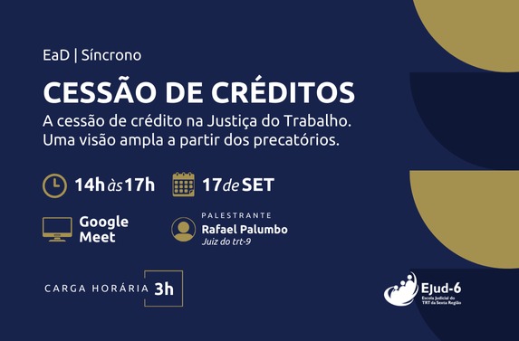 Card em tom azul escuro, com formas geométricas em dourado. Letreiro: EaD/Síncrono. Curso Cessão de Créditos: A cessão de crédito na Justiça do Trabalho. Uma visão ampla a partir dos precatórios; 17 de SETEMBRO: 14h às 17h; Google Meet; Palestrante: Rafael Palumbo, juiz  do TRT-9. Carga horária: 3h. Marca da Ejud-6 no rodapé