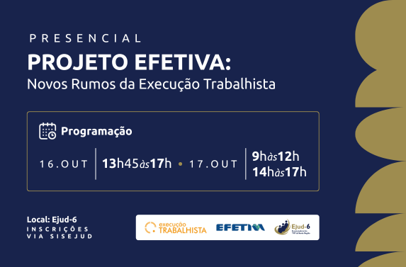 Card em tom azul marinho com detalhes em dourado fosco na lateral. Letreiro: Presencial. Projeto Efetiva: Novos Rumos da Execução Trabalhista. 16.OUT: 13h45 às 17h; 17.OUT: 9h às 12h; 14h às 17h. Local: Ejud-6. Inscrições via SisEjud. Marcas da Execução Trabalhista, do Projeto Efetiva e da Ejud-6 no rodapé