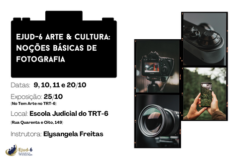 Card branco, onde se vê, na parte superior esquerda a silhueta em preto de uma câmera fotográfica, dentro da qual, lê-se, em branco: EJUD-6 ARTE E CULTURA: NOÇÕES BÁSICAS DE FOTOGRAFIA. Abaixo, fora da câmera, créditos continuam: Datas: 9, 10, 11 a 20/10; Exposição: 25/10 (No Tem Arte no TRT-6); Local: Escola Judicial do TRT-6 (Rua Quarenta e Oito, 149); Instrutora: Elysangela Freitas. Na parte direita, quatro imagens dentro de quadros que conotam rolo de fotografia: uma câmera num tripé, com o visor apontando para um cenário; um botão de obturador; uma lente possivelmente para uma grande angular; e um celular no modo “câmera”, fotografando uma paisagem de natureza. Marca da Ejud-6 assina, no canto inferior esquerdo