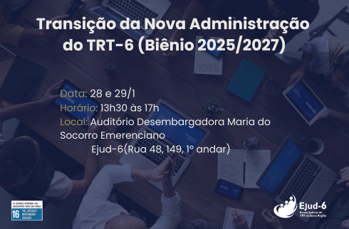 Card de filtro azul escuro, com imagem de fundo de reunião de trabalho, com pessoas em torno de uma mesa, com seus computadores, cadernos e dispositivos. Lettering, a partir do topo: Transição para a nova Administração do TRT-6 (Biênio 2025/2027). Data: 28 e 29/1); Horário: 13h30 às 17h; Local: auditório Desembargadora Maria do Socorro Emerenciano Ejud-6 (Rua 48, 149, 1º andar). Marca do ODS16. Marca da Ejud-6 assina no canto inferior direito