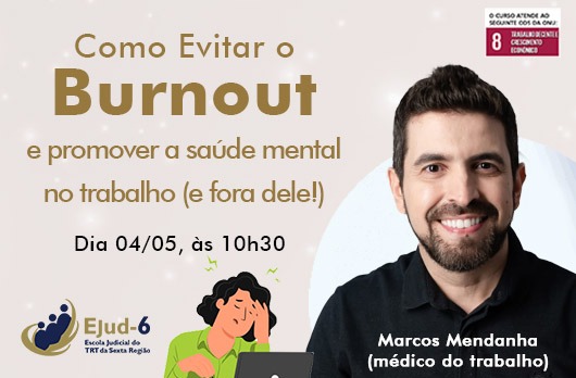 Em card de tom bege, lê-se, a partir do topo: “Palestra Como Evitar o Burnout e promover a saúde mental no trabalho (e fora dele!)”, dia 04/05, às 10h30, no Pleno do TRT6. No lado direito NO ALTO, o selo da ODS 8 cor de vinho e branco, logo abaixo a foto do palestrante em destaque, seguida de seu nome e  de sua titulação. e a esquerdo a logomarca da Ejud-6 e o nome Escola Judicial do TRT da Sexta Região”.