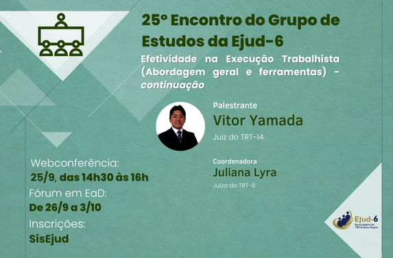 Card em tom verde, com ilustração de pessoas em um evento telepresencial. Letreiro: 25º Encontro do Grupo de Estudos da Ejud-6 - Efetividade na Execução Trabalhista (Abordagem geral e ferramentas) - continuação. Abaixo, foto e nome do juiz palestrante (Vitor Yamada, juiz do TRT-14). Letreiro continua: Webconferência: 25/9, das 14h30 às 16h; Fórum em EaD: De 26/9 a 3/10; Inscrições: SisEjud. Marca da Ejud-6