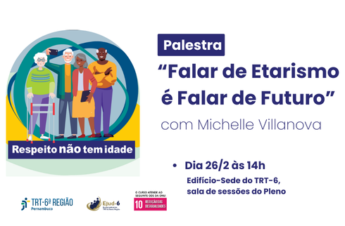 Card branco, em cujo lado esquerdo figura arte com dois casais brancos e dois negros, ambos compostos por pessoas idosas, e o crédito: “Respeito não tem idade”. Do lado direito: Palestra “Falar de Etarismo é Falar de Futuro”, com  Michelle Villanova. Dia 26/02, às 14h; Edifício-Sede do TRT-6, sala de sessões do Pleno. Marca do ODS-10. Marcas do TRT-6 e Ejud-6.