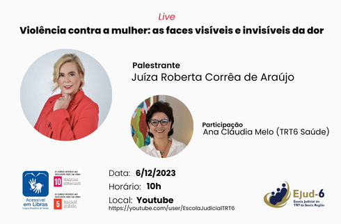 Card de fundo branco, onde se lê, no topo, centralizado: “Live Violência contra a mulher: as faces visíveis e invisíveis da dor”. Abaixo, fotos das palestrantes, e os letreiros: Palestrante: Juíza Roberta Corrêa de Araújo; Participação Ana Cláudia Melo (TRT6 Saúde). Abaixo, o letreiro: Data: 6/12/2023; Horário: 10h; Local: Youtube https://youtube.com/user/EscolaJudicialTRT6. Marcas da Libras e dos ODDs 10 e 5 no rodapé. Marca da Ejud-6 assina, no canto inferior direito.