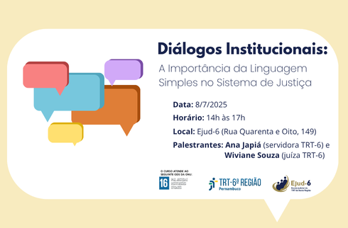 Card onde constam balões de fala organizados e coloridos, conotando linguagem e comunicação simples. Letreiro: Diálogos Institucionais: A Importância da Linguagem Simples no Sistema de Justiça. Data: 8/7/2025 Horário: 14h às 17h; Local: Ejud-6, Rua Quarenta e Oito, 149. Palestrantes: Ana Japiá (servidora do TRT-6) e Wiviane Souza (juíza do TRT-6). Marca do ODS16 no rodapé. Marcas do TRT-6 e da Ejud-6 assinam.