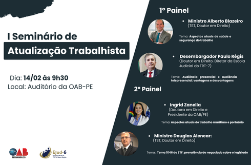 #paratodomundoler Card com letreiro  I Seminário de Atualização Trabalhista, dia 14/02; Local: Auditório da OAB-PE. 1º Painel: Ministro Alberto Balazeiro (TST, Doutor em Direito), Tema: Aspectos atuais de saúde e segurança do trabalho; Desembargador do TRT-7 Paulo Régis (Doutor em Direito e diretor da Ejud-7) Tema: Audiência presencial x audiência telepresencial: vantagens e desvantagens; 2º Painel Ingrid Zanella (Doutora em Direito e Presidente da OAB-PE ), Tema: Aspectos atuais do trabalho marítimo e portuário; Ministro Douglas Alencar (TST, Doutor em Direito), Tema: Tema 1046 do STF: prevalência do negociado sobre o legislado. Marcas da OAB-PE e da Ejud-6 assinam.