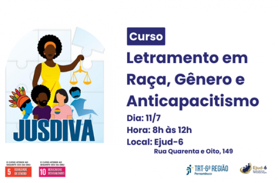Card de fundo branco, onde se vê a arte do Programa JusDiva, com figuras representando pessoas de diversas comunidades, gêneros e raças. A figura de uma mulher negra segura uma balança (símbolo da Justiça). Letreiro: Curso Letramento em Raça, Gênero e Anticapacitismo. Dia: 11/7; Hora: 8h às 12h; Local: Ejud-6, Rua Quarenta e Oito,  149. Marcas dos ODSs 5 e 10 no rodapé. Marcas do TRT-6 e da Ejud-6 assinam. 