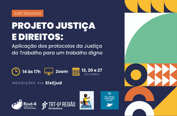 Card em tom azul marinho com formas formas geométricas e cores diversas do lado direito. Letreiro: EaD síncrono.  PROJETO JUSTIÇA E DIREITOS: Aplicação dos protocolos da Justiça do Trabalho para um trabalho digno. 14h às 17h; Zoom; 13, 20 e 27/outubro. Inscrições via SisEjud. Marcas da Ejud-6, TRT-6, projeto  Jusdiva e ODS-16 no rodapé