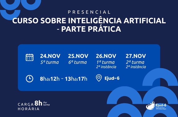 Card azul marinho com formas geométricas em azul mais claro. Letreiro: Presencial; Curso sobre Inteligência Artificial - parte prática. DATAS E TURMAS 24.NOV, 5ª turma; 25.NOV, 6ª turma; 26.NOV, 1ª turma - 2ª instância; 27.NOV, 2ª turma - 2ª instância. 8h às 12h - 13h às 17h. Ejud-6. Carga horária: 8h por turma. Marca da Ejud-6