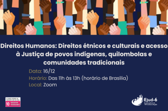 Card azul escuro com arte no topo de várias mãos, de punho fechado, de diversas cores/raças. Abaixo, lê-se: Direitos Humanos: Direitos étnicos e culturais e acesso à Justiça de povos indígenas, quilombolas e comunidades tradicionais; Data: 16/12; Horário: Das 11h às 13h (horário de Brasília); Local: Zoom. Marcas do ODS10 e Ejud-6 no rodapé.